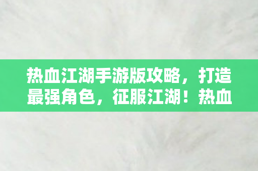 热血江湖手游版攻略,打造最强角色,征服江湖!热血江湖手游版,打造最强角色,征服江湖! 热血江湖手游版攻略,打造最强角色,征服江湖!热血江湖手游版,打造最强角色,征服江湖!