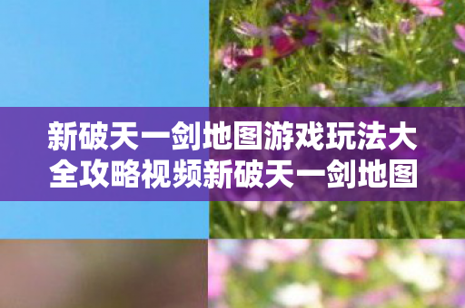 新破天一剑地图游戏玩法大全攻略视频新破天一剑地图游戏玩法大全攻略图片