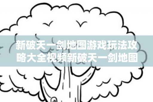 新破天一剑地图游戏玩法攻略大全视频新破天一剑地图游戏玩法攻略大全图片