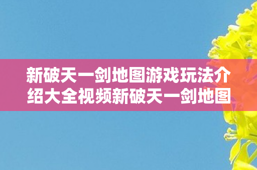 新破天一剑地图游戏玩法介绍大全视频新破天一剑地图游戏玩法介绍大全图片