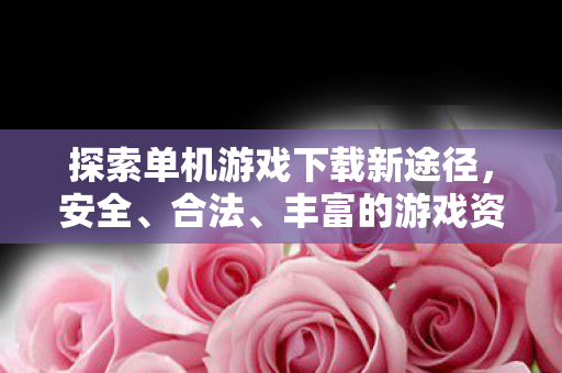 探索单机游戏下载新途径,安全、合法、丰富的游戏资源,探索安全合法丰富的单机游戏下载新途径 探索单机游戏下载新途径,安全、合法、丰富的游戏资源,探索安全合法丰富的单机游戏下载新途径