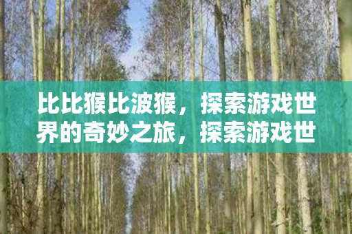 比比猴比波猴,探索游戏世界的奇妙之旅,探索游戏世界的奇妙之旅,比比猴与波猴的冒险 比比猴比波猴,探索游戏世界的奇妙之旅,探索游戏世界的奇妙之旅,比比猴与波猴的冒险