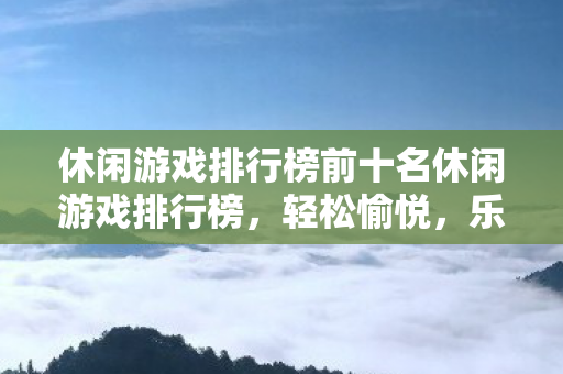 休闲游戏排行榜前十名休闲游戏排行榜,轻松愉悦,乐在其中,休闲游戏排行榜前十,轻松愉悦,乐在其中的游戏盛宴 休闲游戏排行榜前十名休闲游戏排行榜,轻松愉悦,乐在其中,休闲游戏排行榜前十,轻松愉悦,乐在其中的游戏盛宴