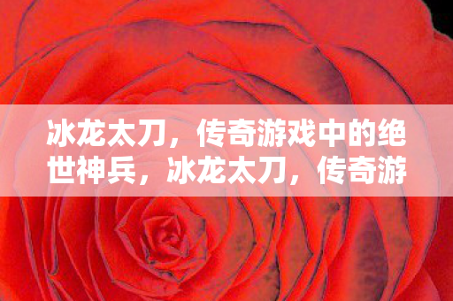 冰龙太刀，传奇游戏中的绝世神兵，冰龙太刀，传奇游戏中的绝世神兵
