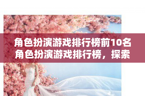 角色扮演游戏排行榜前10名角色扮演游戏排行榜，探索奇幻世界的无限可能，探索奇幻世界的无限可能，角色扮演游戏排行榜前10名