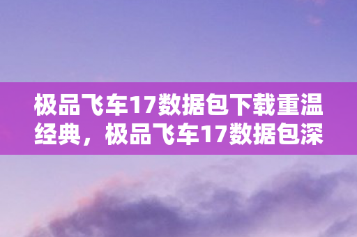 极品飞车17数据包下载重温经典，极品飞车17数据包深度解析，极品飞车17数据包下载与深度解析