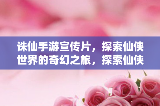 诛仙手游宣传片，探索仙侠世界的奇幻之旅，探索仙侠世界的奇幻之旅，诛仙手游宣传片