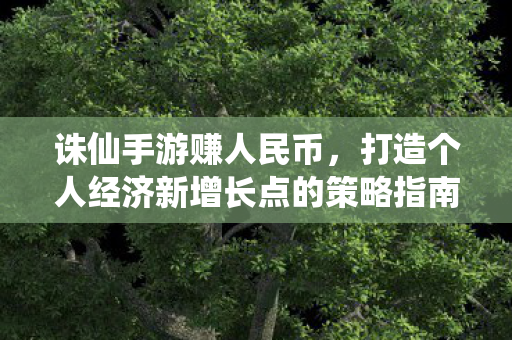 诛仙手游赚人民币，打造个人经济新增长点的策略指南，诛仙手游，打造个人经济新增长点的策略指南