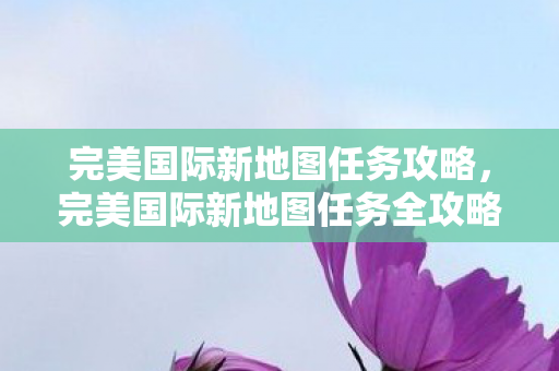 完美国际新地图任务攻略，完美国际新地图任务全攻略