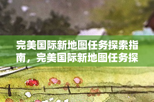 完美国际新地图任务探索全攻略图片