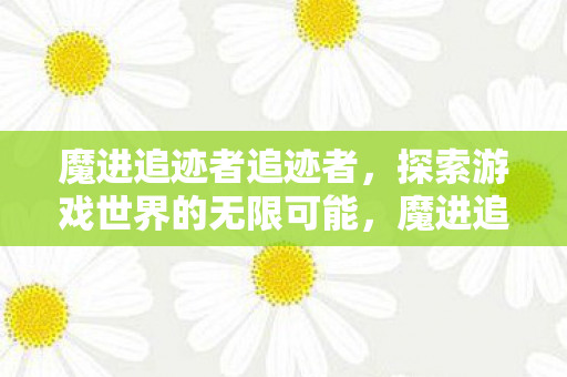魔进追迹者追迹者，探索游戏世界的无限可能，魔进追迹者，探索游戏世界的无限可能