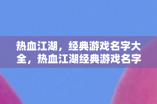 热血江湖,经典游戏名字大全,热血江湖经典游戏名字大全 热血江湖,经典游戏名字大全,热血江湖经典游戏名字大全
