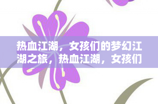 热血江湖，女孩们的梦幻江湖之旅，热血江湖，女孩们的梦幻江湖之旅