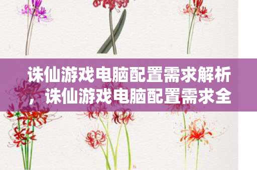 诛仙游戏电脑配置需求解析,诛仙游戏电脑配置需求全解析 诛仙游戏电脑配置需求解析,诛仙游戏电脑配置需求全解析