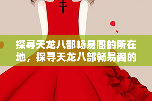 探寻天龙八部畅易阁的所在地,探寻天龙八部畅易阁的所在地,揭开神秘面纱 探寻天龙八部畅易阁的所在地,探寻天龙八部畅易阁的所在地,揭开神秘面纱