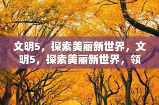 文明5,探索美丽新世界,文明5,探索美丽新世界,领略历史与文化的魅力 文明5,探索美丽新世界,文明5,探索美丽新世界,领略历史与文化的魅力