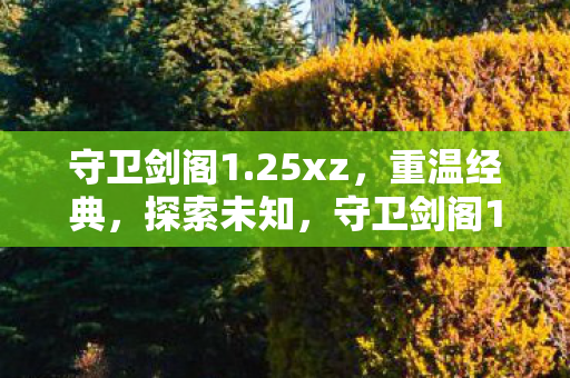 守卫剑阁1.25xz,重温经典,探索未知,守卫剑阁1.25xz,重温经典,探索未知之旅 守卫剑阁1.25xz,重温经典,探索未知,守卫剑阁1.25xz,重温经典,探索未知之旅