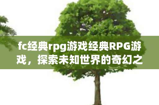 fc经典rpg游戏经典RPG游戏，探索未知世界的奇幻之旅，探索未知世界的奇幻之旅，经典RPG游戏回顾