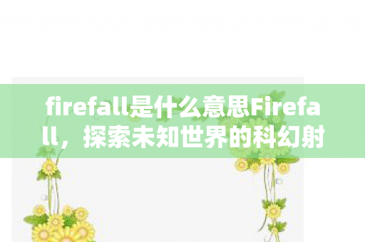 firefall是什么意思Firefall，探索未知世界的科幻射击游戏，Firefall，探索未知世界的科幻射击游戏