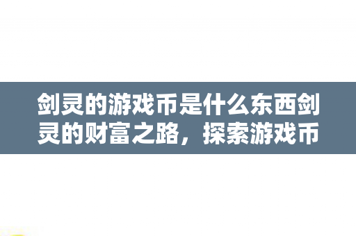剑灵的游戏币是什么东西剑灵的财富之路,探索游戏币的奥秘,剑灵游戏币,揭秘财富之路,探索游戏币的奥秘 剑灵的游戏币是什么东西剑灵的财富之路,探索游戏币的奥秘,剑灵游戏币,揭秘财富之路,探索游戏币的奥秘