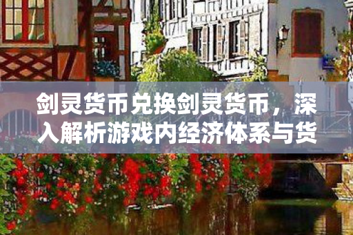 剑灵货币兑换剑灵货币,深入解析游戏内经济体系与货币价值,深入解析剑灵游戏内经济体系与货币价值 剑灵货币兑换剑灵货币,深入解析游戏内经济体系与货币价值,深入解析剑灵游戏内经济体系与货币价值