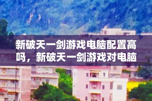 新破天一剑游戏对电脑配置的要求如何图片