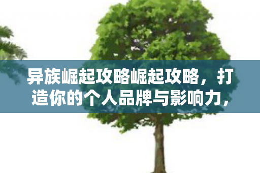 异族崛起攻略崛起攻略，打造你的个人品牌与影响力，异族崛起攻略，打造个人品牌与影响力