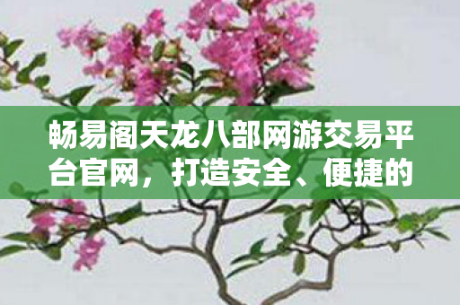 畅易阁天龙八部网游交易平台官网,打造安全、便捷的网游交易新体验,畅易阁,安全便捷的天龙八部网游交易平台 畅易阁天龙八部网游交易平台官网,打造安全、便捷的网游交易新体验,畅易阁,安全便捷的天龙八部网游交易平台