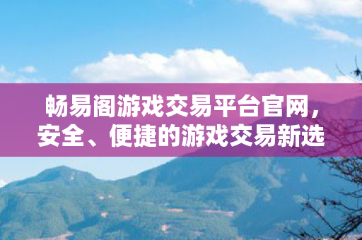 畅易阁游戏交易平台官网,安全、便捷的游戏交易新选择,畅易阁,安全便捷的游戏交易新选择 畅易阁游戏交易平台官网,安全、便捷的游戏交易新选择,畅易阁,安全便捷的游戏交易新选择