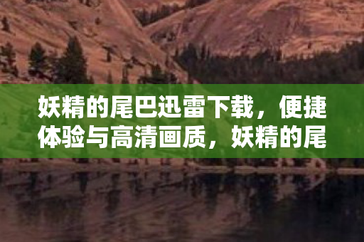 妖精的尾巴迅雷下载，便捷体验与高清画质，妖精的尾巴迅雷下载，便捷体验与高清画质