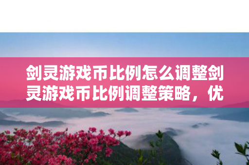 剑灵游戏币比例怎么调整剑灵游戏币比例调整策略，优化策略，调整剑灵游戏币比例