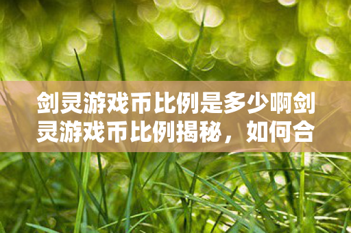 剑灵游戏币比例是多少啊剑灵游戏币比例揭秘，如何合理兑换与交易，揭秘！剑灵游戏币比例与兑换交易策略