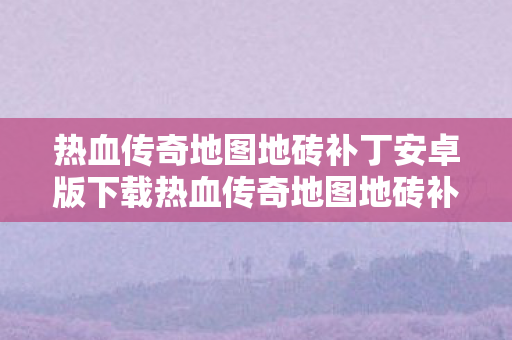 热血传奇地图地砖补丁安卓版下载热血传奇地图地砖补丁,打造个性化游戏世界的秘密武器,热血传奇地图地砖补丁安卓版下载,打造个性化游戏世界的秘密武器 热血传奇地图地砖补丁安卓版下载热血传奇地图地砖补丁,打造个性化游戏世界的秘密武器,热血传奇地图地砖补丁安卓版下载,打造个性化游戏世界的秘密武器