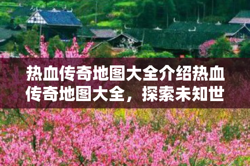 热血传奇地图大全介绍热血传奇地图大全,探索未知世界的奇妙之旅,热血传奇地图大全,探索未知世界的奇妙之旅 热血传奇地图大全介绍热血传奇地图大全,探索未知世界的奇妙之旅,热血传奇地图大全,探索未知世界的奇妙之旅