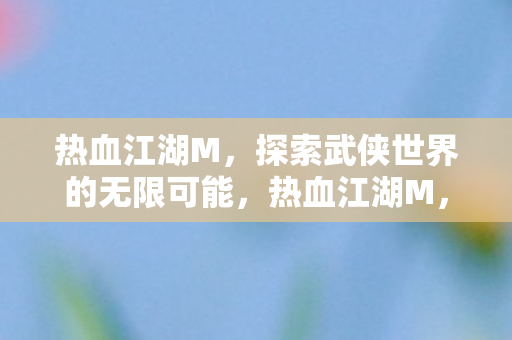 热血江湖M,探索武侠世界的无限可能,热血江湖M,探索武侠世界的无限可能 热血江湖M,探索武侠世界的无限可能,热血江湖M,探索武侠世界的无限可能