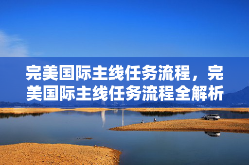 完美国际主线任务流程,完美国际主线任务流程全解析 完美国际主线任务流程,完美国际主线任务流程全解析