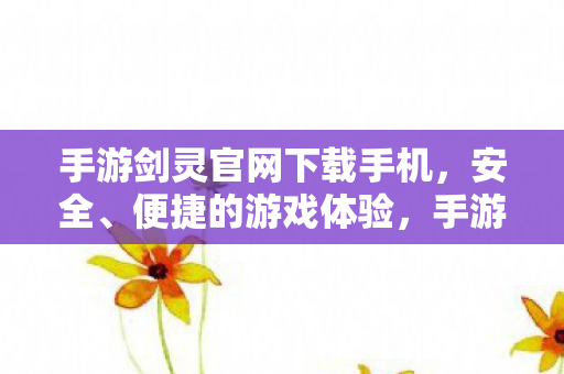 手游剑灵官网下载手机，安全、便捷的游戏体验，手游剑灵，官网下载，安全便捷游戏体验