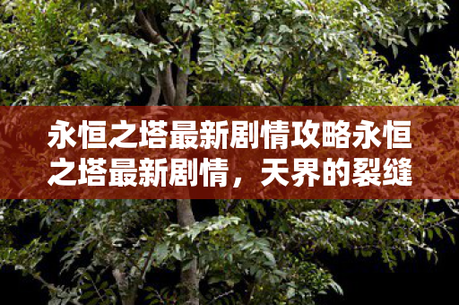永恒之塔最新剧情攻略永恒之塔最新剧情，天界的裂缝与神秘力量的觉醒，永恒之塔，天界裂缝与神秘力量觉醒的剧情攻略