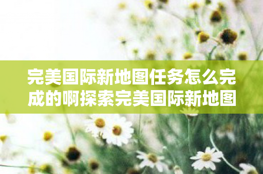 完美国际新地图任务怎么完成的啊探索完美国际新地图图片