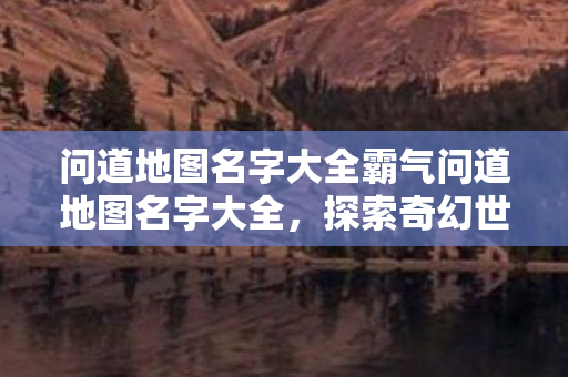 问道地图名字大全霸气问道地图名字大全图片