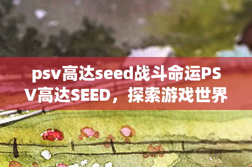 psv高达seed战斗命运PSV高达SEED，探索游戏世界的无限可能，PSV高达SEED，探索游戏世界的无限可能