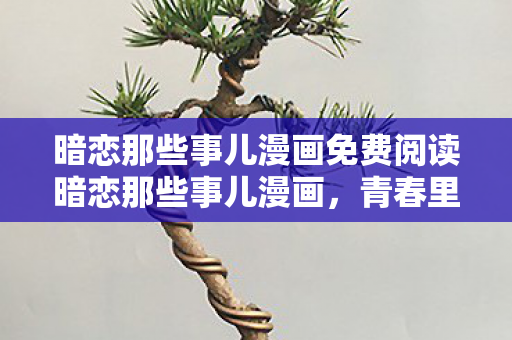 暗恋那些事儿漫画免费阅读暗恋那些事儿漫画，青春里的小秘密，暗恋那些事儿漫画，青春里的小秘密免费阅读