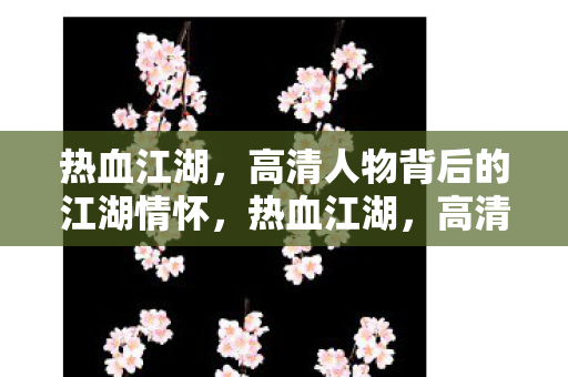 热血江湖,高清人物背后的江湖情怀,热血江湖,高清人物背后的江湖情怀 热血江湖,高清人物背后的江湖情怀,热血江湖,高清人物背后的江湖情怀