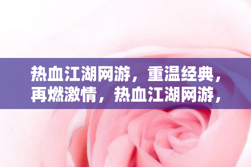 热血江湖网游,重温经典,再燃激情,热血江湖网游,重温经典,再燃激情 热血江湖网游,重温经典,再燃激情,热血江湖网游,重温经典,再燃激情