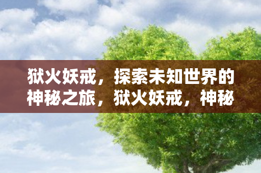 狱火妖戒,探索未知世界的神秘之旅,狱火妖戒,神秘之旅探索未知世界 狱火妖戒,探索未知世界的神秘之旅,狱火妖戒,神秘之旅探索未知世界
