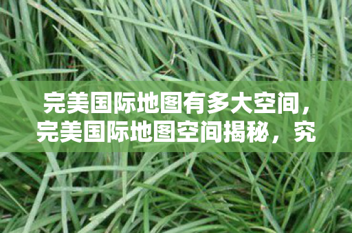 完美国际地图有多大空间,完美国际地图空间揭秘,究竟有多大? 完美国际地图有多大空间,完美国际地图空间揭秘,究竟有多大?