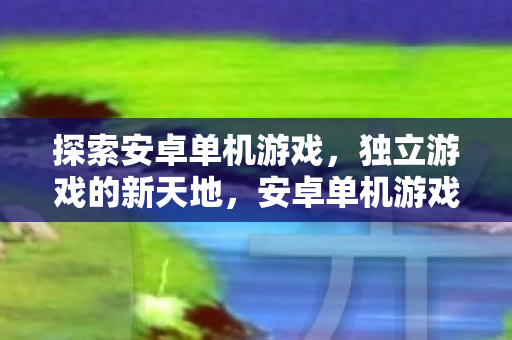 探索安卓单机游戏,独立游戏的新天地,安卓单机游戏与独立游戏的新天地探索 探索安卓单机游戏,独立游戏的新天地,安卓单机游戏与独立游戏的新天地探索