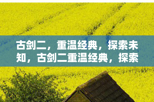 古剑二，重温经典，探索未知，古剑二重温经典，探索未知之旅