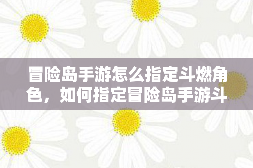 冒险岛手游怎么指定斗燃角色图片