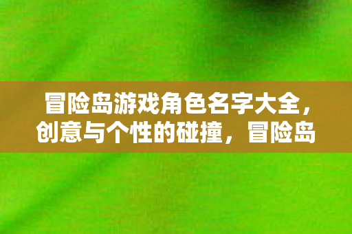 冒险岛游戏角色名字大全，创意与个性的碰撞，冒险岛游戏角色名字创意集锦